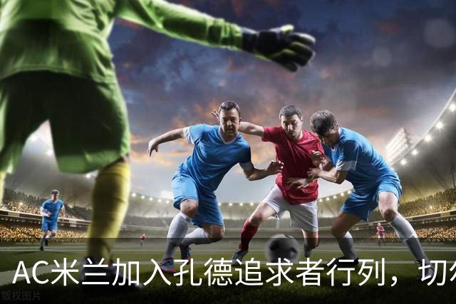 AC米兰加入孔德追求者行列，切尔西和拜仁在密切关注球员